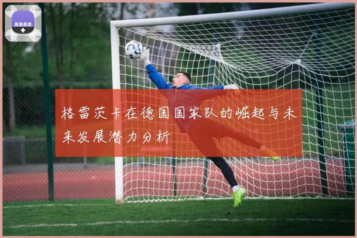 格雷茨卡在德国国家队的崛起与未来发展潜力分析