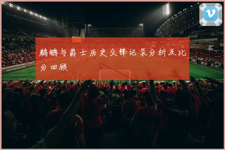 鹈鹕与爵士历史交锋记录分析及比分回顾