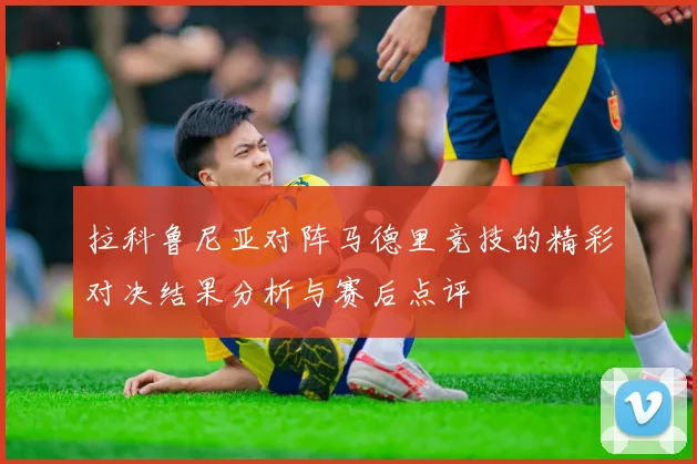 拉科鲁尼亚对阵马德里竞技的精彩对决结果分析与赛后点评