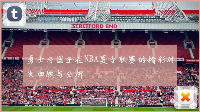 勇士与国王在NBA夏季联赛的精彩对决回顾与分析