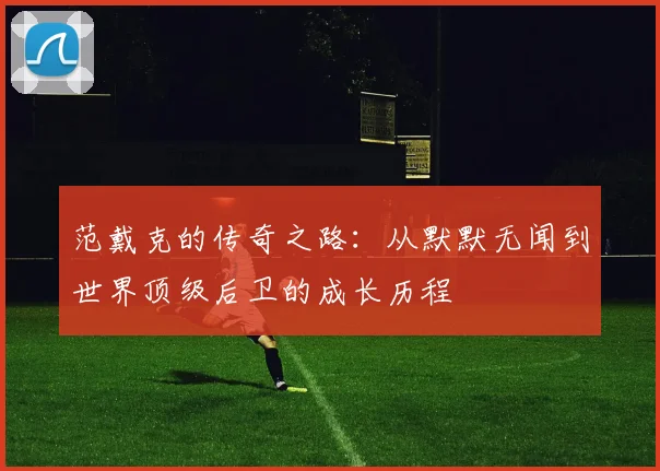 范戴克的传奇之路：从默默无闻到世界顶级后卫的成长历程