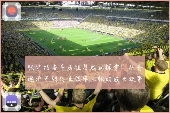 张宁的奋斗历程与成就探索：从普通学子到行业领军人物的成长故事