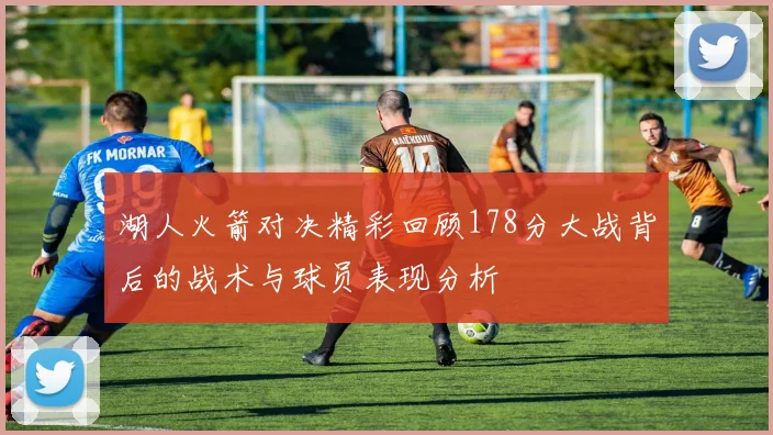 湖人火箭对决精彩回顾178分大战背后的战术与球员表现分析