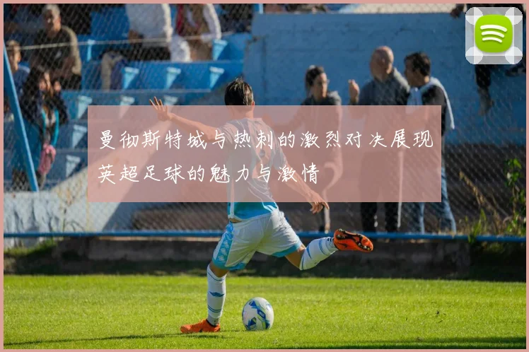 曼彻斯特城与热刺的激烈对决展现英超足球的魅力与激情