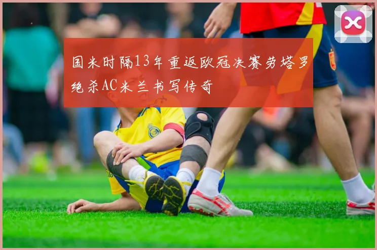 国米时隔13年重返欧冠决赛劳塔罗绝杀AC米兰书写传奇
