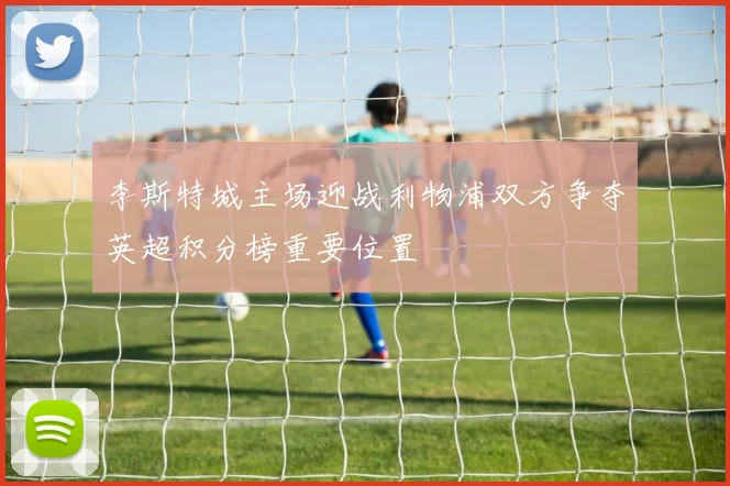 李斯特城主场迎战利物浦双方争夺英超积分榜重要位置