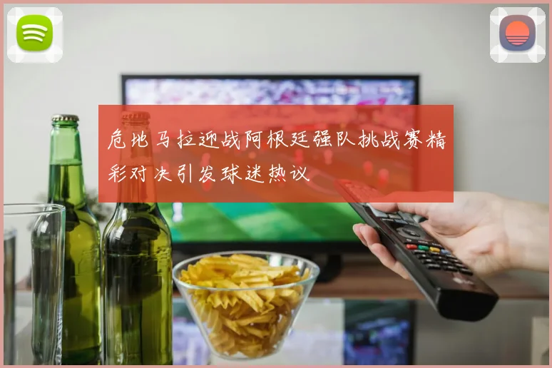 危地马拉迎战阿根廷强队挑战赛精彩对决引发球迷热议
