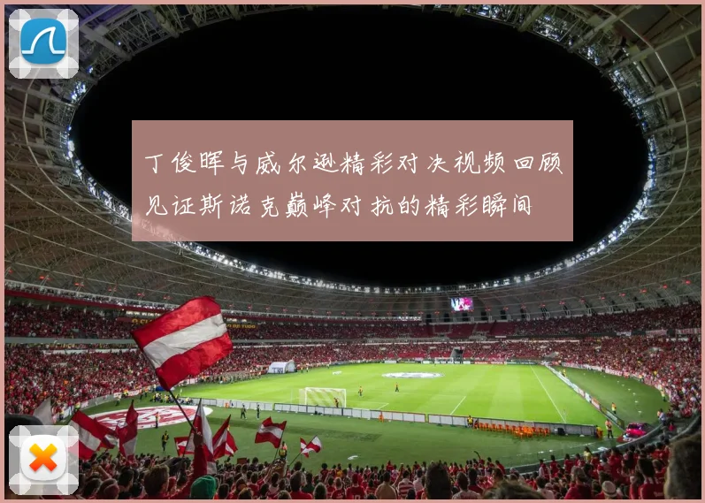 丁俊晖与威尔逊精彩对决视频回顾见证斯诺克巅峰对抗的精彩瞬间