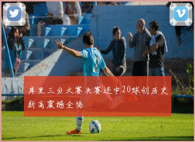 库里三分大赛决赛连中20球创历史新高震撼全场