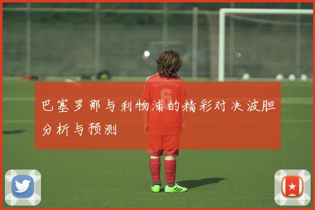 巴塞罗那与利物浦的精彩对决波胆分析与预测