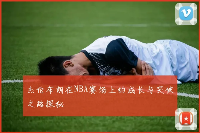 杰伦布朗在NBA赛场上的成长与突破之路探秘