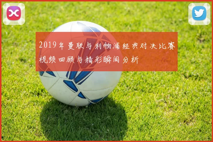 2019年曼联与利物浦经典对决比赛视频回顾与精彩瞬间分析