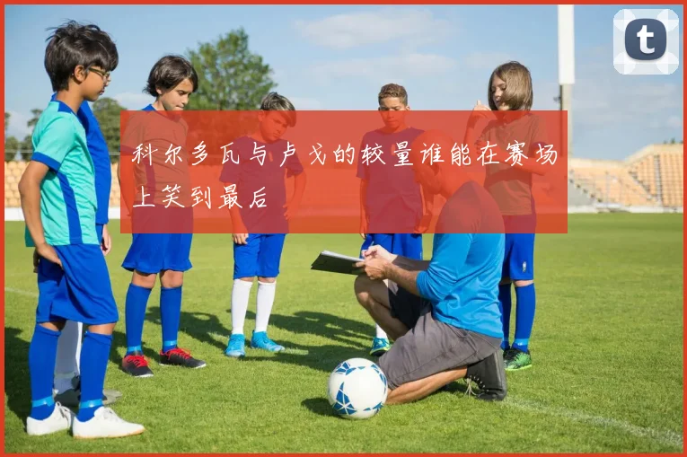 科尔多瓦与卢戈的较量谁能在赛场上笑到最后