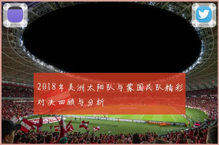 2018年美洲太阳队与蒙国民队精彩对决回顾与分析
