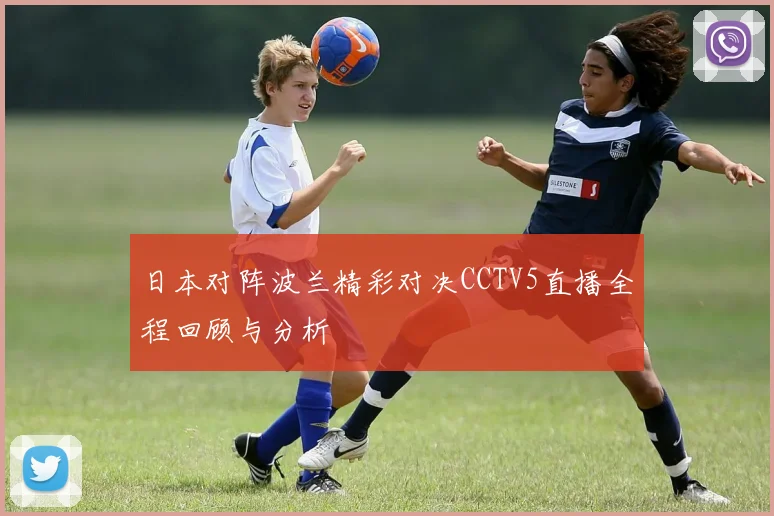 日本对阵波兰精彩对决CCTV5直播全程回顾与分析