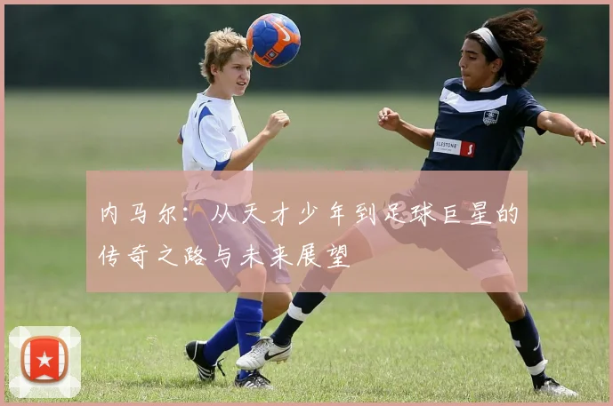 内马尔：从天才少年到足球巨星的传奇之路与未来展望