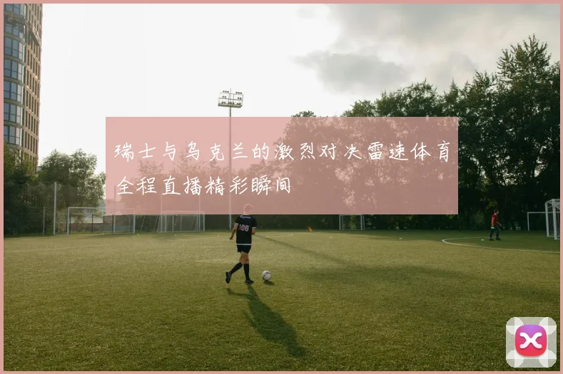 瑞士与乌克兰的激烈对决雷速体育全程直播精彩瞬间