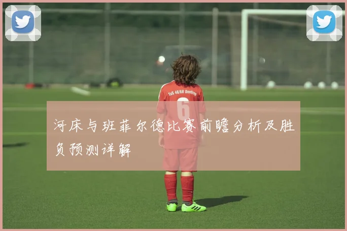 河床与班菲尔德比赛前瞻分析及胜负预测详解