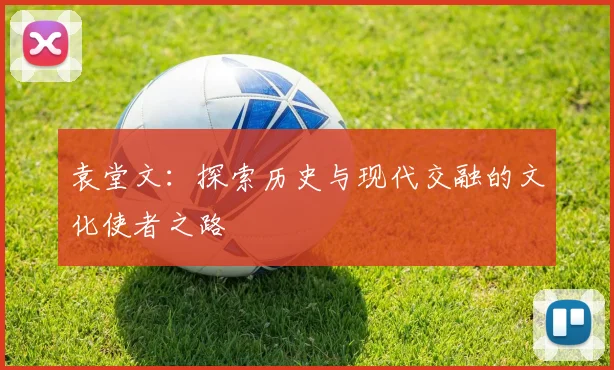 袁堂文：探索历史与现代交融的文化使者之路