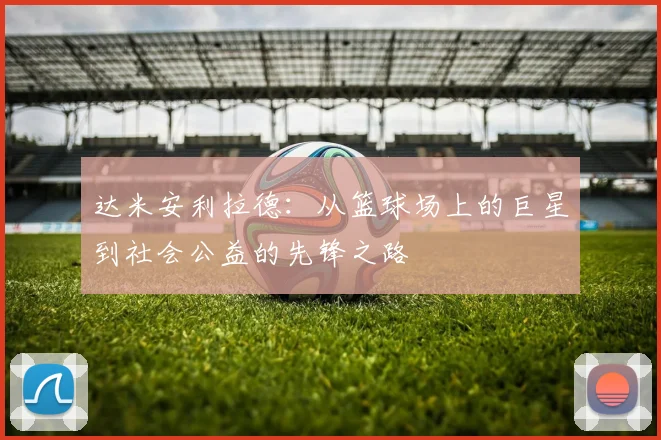 达米安利拉德：从篮球场上的巨星到社会公益的先锋之路