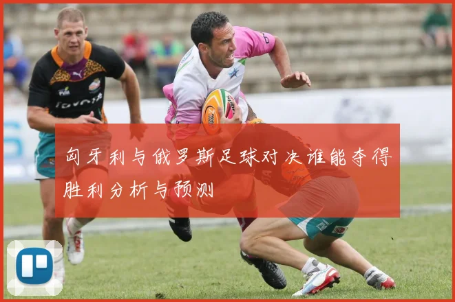 匈牙利与俄罗斯足球对决谁能夺得胜利分析与预测
