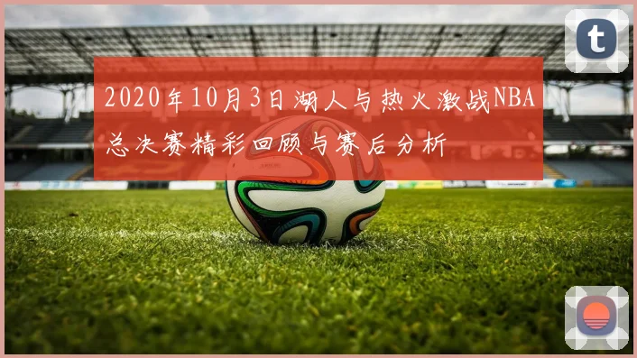 2020年10月3日湖人与热火激战NBA总决赛精彩回顾与赛后分析