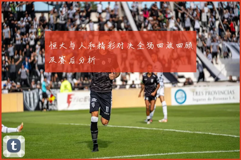 恒大与人和精彩对决全场回放回顾及赛后分析