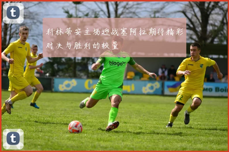 科林蒂安主场迎战塞阿拉期待精彩对决与胜利的较量