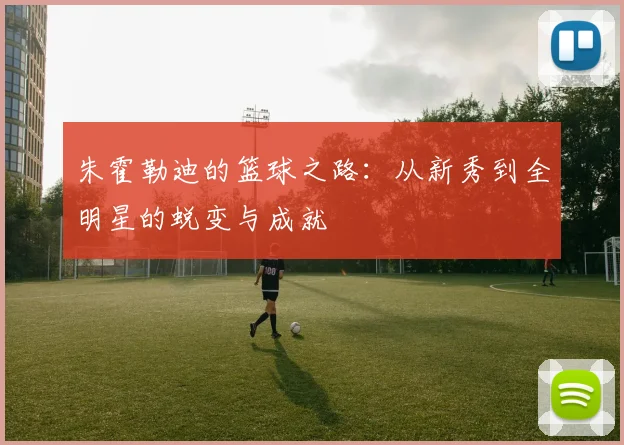 朱霍勒迪的篮球之路：从新秀到全明星的蜕变与成就