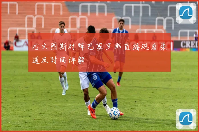 尤文图斯对阵巴塞罗那直播观看渠道及时间详解