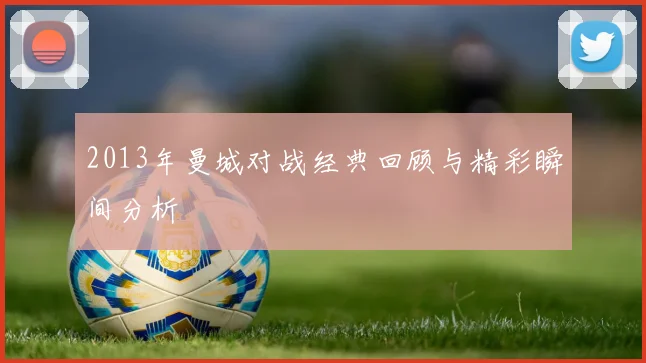 2013年曼城对战经典回顾与精彩瞬间分析