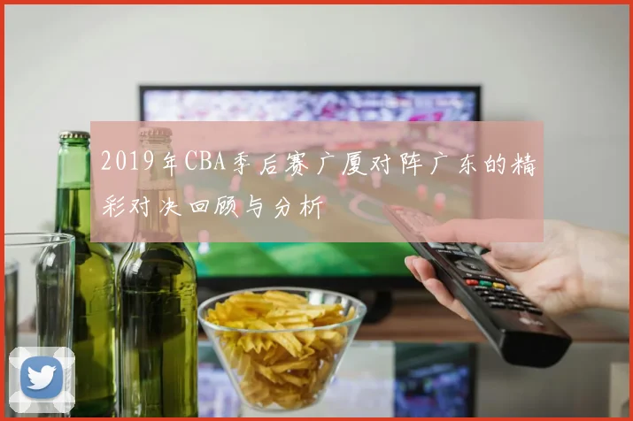 2019年CBA季后赛广厦对阵广东的精彩对决回顾与分析