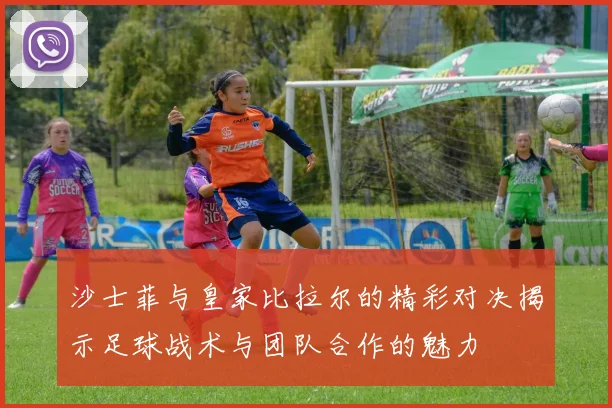 沙士菲与皇家比拉尔的精彩对决揭示足球战术与团队合作的魅力