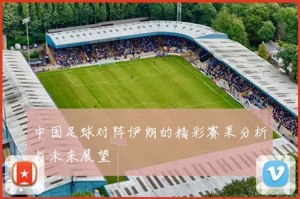中国足球对阵伊朗的精彩赛果分析与未来展望
