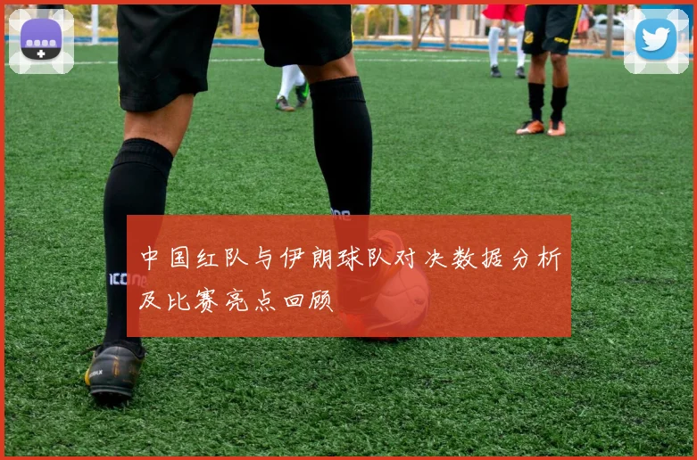 中国红队与伊朗球队对决数据分析及比赛亮点回顾