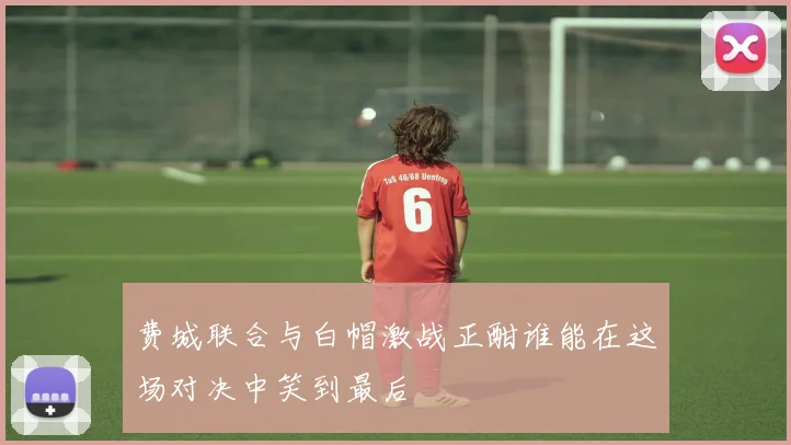 费城联合与白帽激战正酣谁能在这场对决中笑到最后