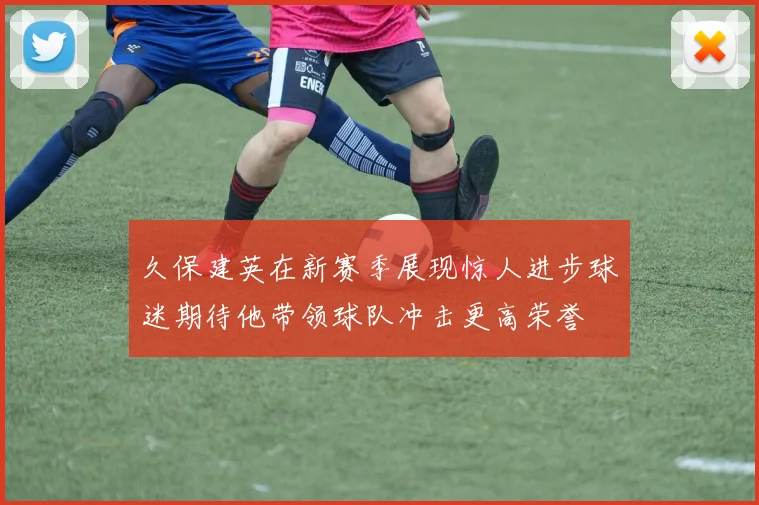 久保建英在新赛季展现惊人进步球迷期待他带领球队冲击更高荣誉