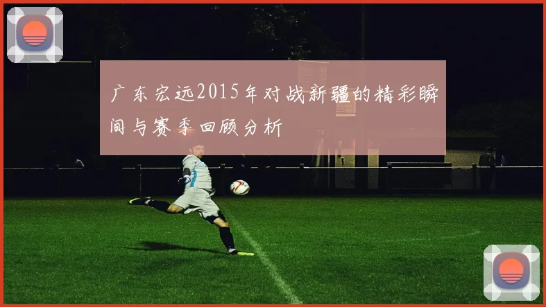 广东宏远2015年对战新疆的精彩瞬间与赛季回顾分析