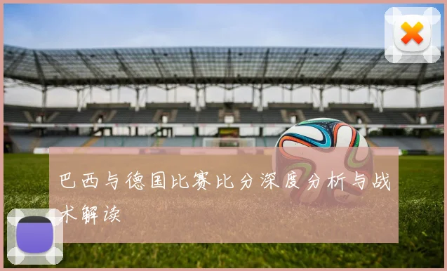 巴西与德国比赛比分深度分析与战术解读
