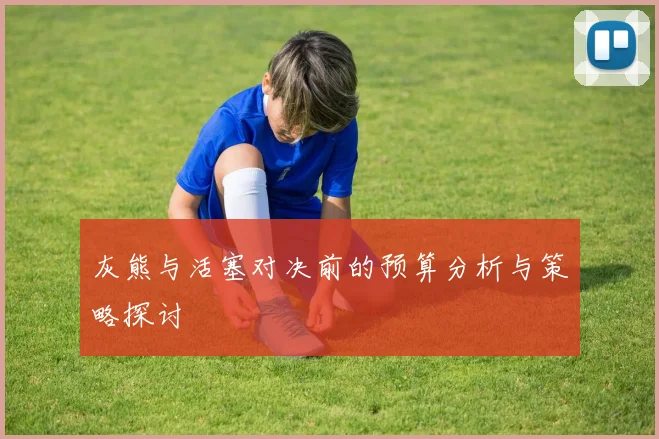灰熊与活塞对决前的预算分析与策略探讨