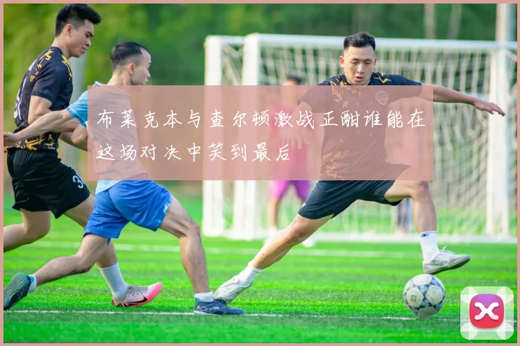 布莱克本与查尔顿激战正酣谁能在这场对决中笑到最后