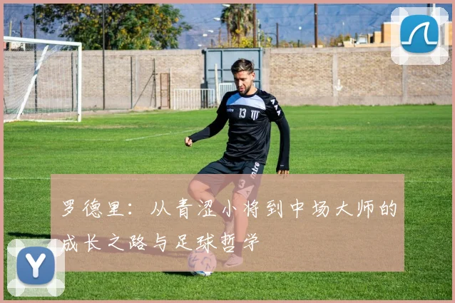 罗德里：从青涩小将到中场大师的成长之路与足球哲学