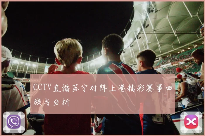 CCTV直播苏宁对阵上港精彩赛事回顾与分析