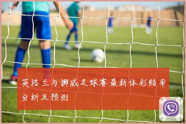 英格兰与挪威足球赛最新体彩赔率分析及预测