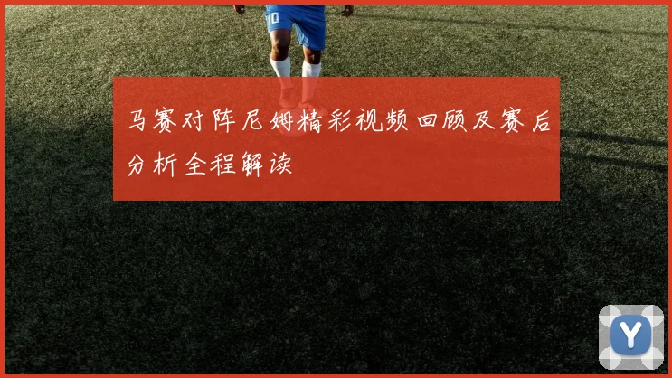 马赛对阵尼姆精彩视频回顾及赛后分析全程解读