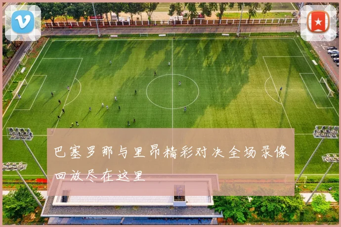 巴塞罗那与里昂精彩对决全场录像回放尽在这里