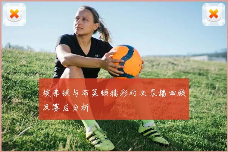 埃弗顿与布莱顿精彩对决录播回顾及赛后分析