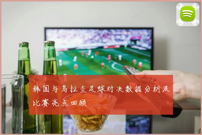 韩国与乌拉圭足球对决数据分析及比赛亮点回顾