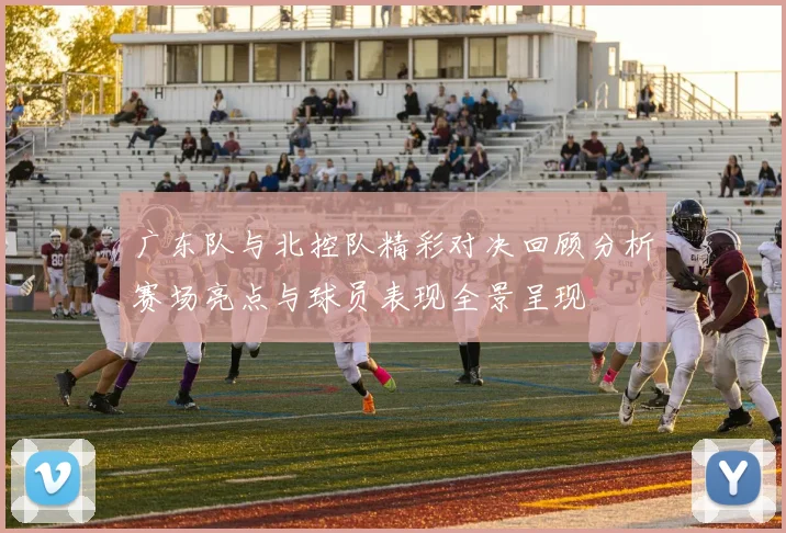 广东队与北控队精彩对决回顾分析赛场亮点与球员表现全景呈现