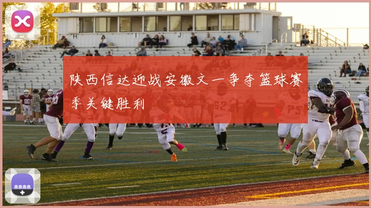 陕西信达迎战安徽文一争夺篮球赛季关键胜利